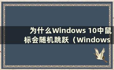 为什么Windows 10中鼠标会随机跳跃（Windows 10鼠标随机跳跃）